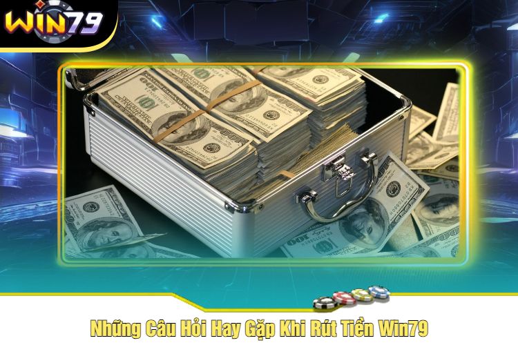 Những Câu Hỏi Hay Gặp Khi Rút Tiền Win79