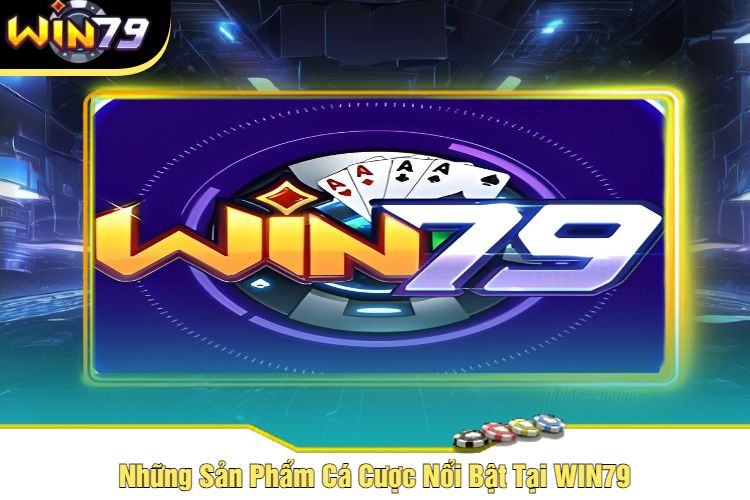 Những Sản Phẩm Cá Cược Nổi Bật Tại WIN79